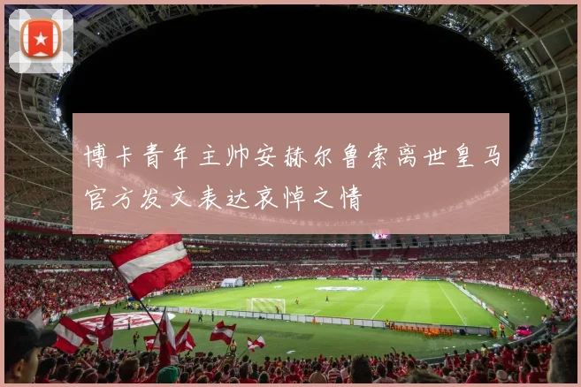 博卡青年主帅安赫尔鲁索离世皇马官方发文表达哀悼之情
