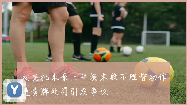 麦克托米奈上半场末段不理智动作遭黄牌处罚引发争议