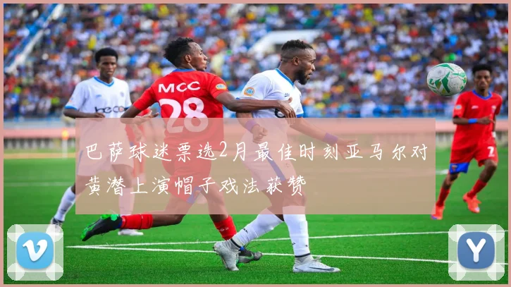 巴萨球迷票选2月最佳时刻亚马尔对黄潜上演帽子戏法获赞