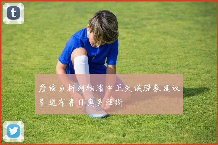 詹俊分析利物浦中卫失误现象建议引进布鲁日奥多涅斯