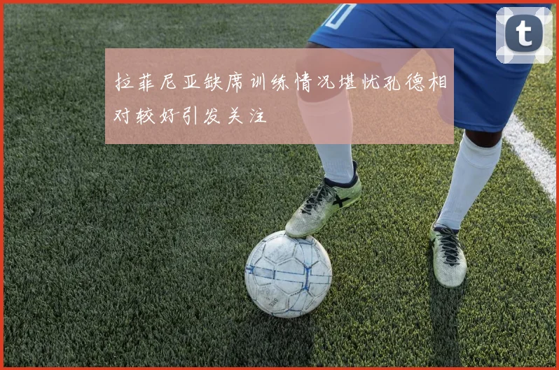 拉菲尼亚缺席训练情况堪忧孔德相对较好引发关注