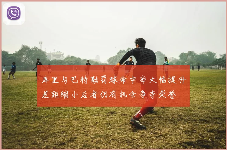 库里与巴特勒罚球命中率大幅提升差距缩小后者仍有机会争夺荣誉