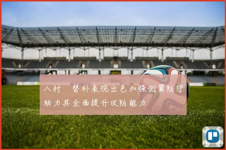 八村塁替补表现出色加强侧翼防守助力其全面提升攻防能力
